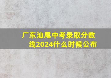 广东汕尾中考录取分数线2024什么时候公布