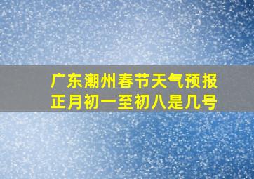 广东潮州春节天气预报正月初一至初八是几号