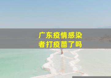 广东疫情感染者打疫苗了吗