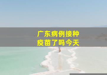 广东病例接种疫苗了吗今天