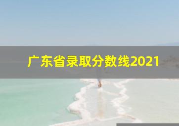 广东省录取分数线2021