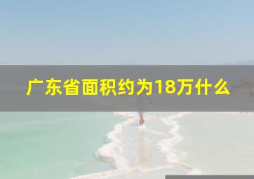 广东省面积约为18万什么