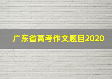 广东省高考作文题目2020