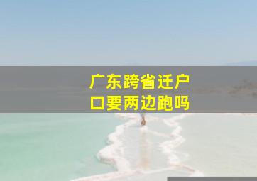 广东跨省迁户口要两边跑吗