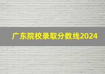 广东院校录取分数线2024