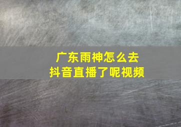 广东雨神怎么去抖音直播了呢视频