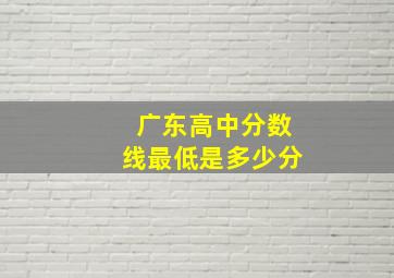 广东高中分数线最低是多少分