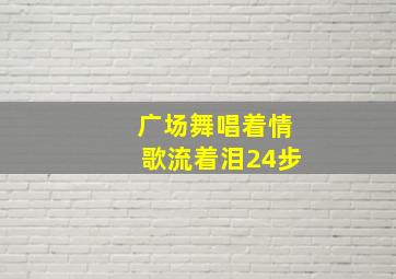 广场舞唱着情歌流着泪24步