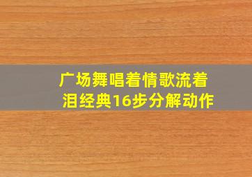 广场舞唱着情歌流着泪经典16步分解动作