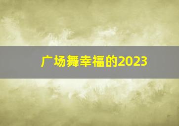 广场舞幸福的2023