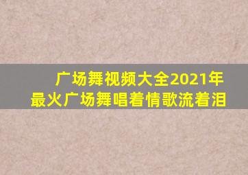 广场舞视频大全2021年最火广场舞唱着情歌流着泪