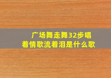 广场舞走舞32步唱着情歌流着泪是什么歌