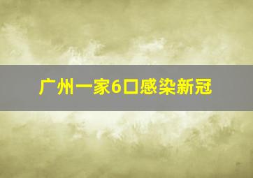 广州一家6口感染新冠