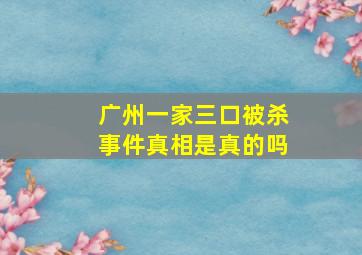 广州一家三口被杀事件真相是真的吗