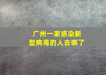 广州一家感染新型病毒的人去哪了