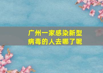 广州一家感染新型病毒的人去哪了呢