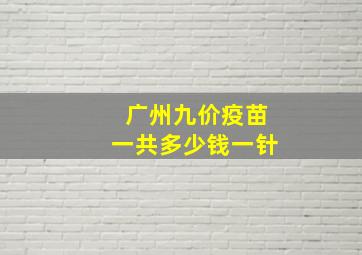 广州九价疫苗一共多少钱一针