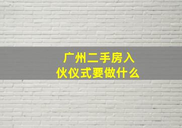 广州二手房入伙仪式要做什么