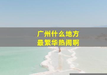 广州什么地方最繁华热闹啊