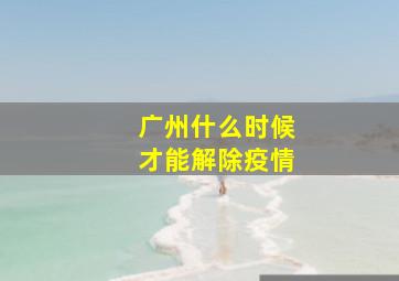 广州什么时候才能解除疫情