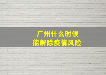 广州什么时候能解除疫情风险