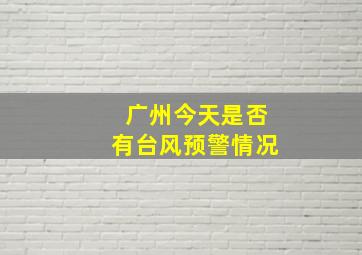 广州今天是否有台风预警情况