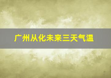 广州从化未来三天气温