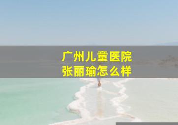 广州儿童医院张丽瑜怎么样