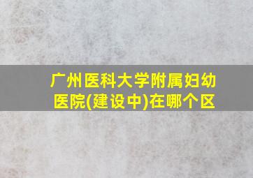 广州医科大学附属妇幼医院(建设中)在哪个区