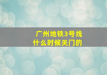 广州地铁3号线什么时候关门的