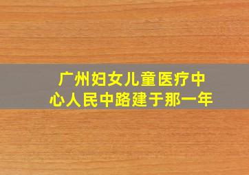 广州妇女儿童医疗中心人民中路建于那一年