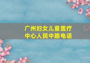 广州妇女儿童医疗中心人民中路电话