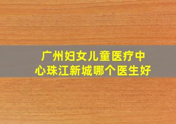 广州妇女儿童医疗中心珠江新城哪个医生好