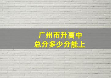 广州市升高中总分多少分能上