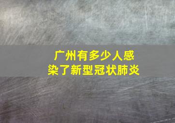 广州有多少人感染了新型冠状肺炎