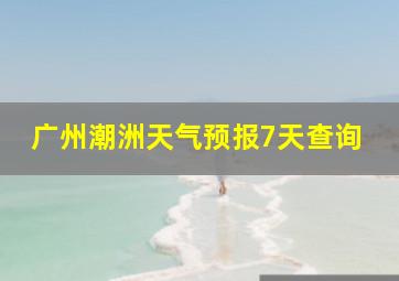 广州潮洲天气预报7天查询