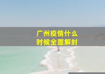 广州疫情什么时候全面解封