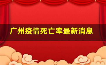 广州疫情死亡率最新消息