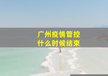 广州疫情管控什么时候结束