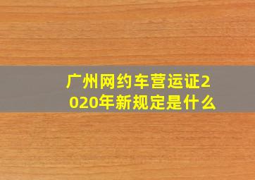 广州网约车营运证2020年新规定是什么