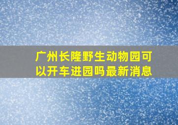 广州长隆野生动物园可以开车进园吗最新消息