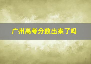 广州高考分数出来了吗