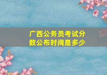 广西公务员考试分数公布时间是多少