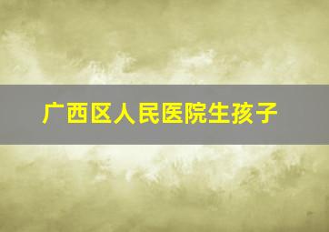 广西区人民医院生孩子