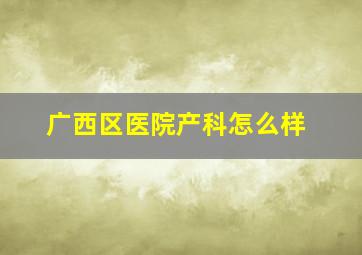 广西区医院产科怎么样