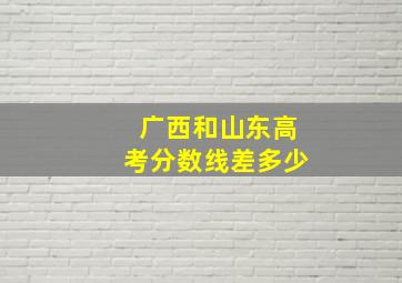 广西和山东高考分数线差多少