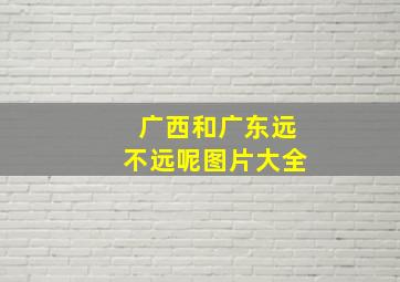 广西和广东远不远呢图片大全