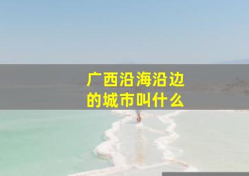 广西沿海沿边的城市叫什么