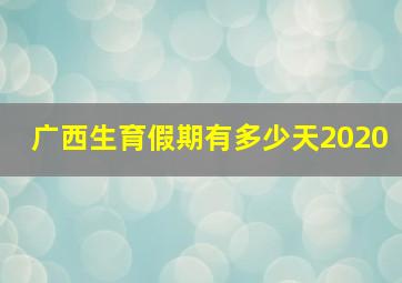 广西生育假期有多少天2020