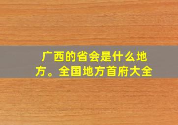 广西的省会是什么地方。全国地方首府大全